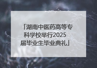 湖南中医药高等专科学校举行2025届毕业生毕业典礼
