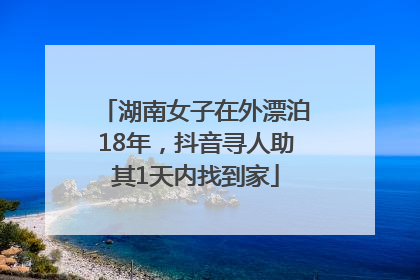 湖南女子在外漂泊18年，抖音寻人助其1天内找到家