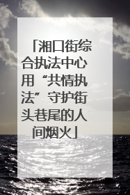 湘口街综合执法中心用“共情执法”守护街头巷尾的人间烟火