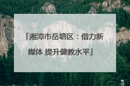 湘潭市岳塘区：借力新媒体 提升健教水平
