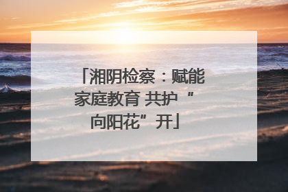 湘阴检察：赋能家庭教育 共护“向阳花”开
