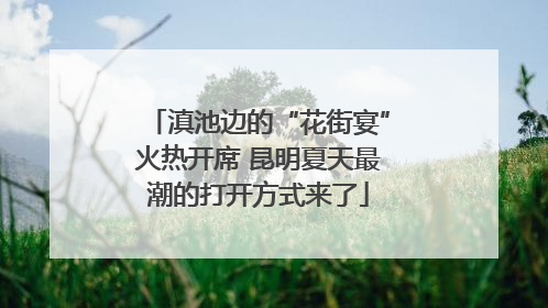 滇池边的“花街宴”火热开席 昆明夏天最潮的打开方式来了