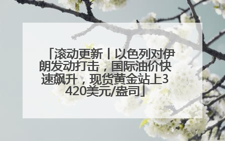滚动更新丨以色列对伊朗发动打击，国际油价快速飙升，现货黄金站上3420美元/盎司