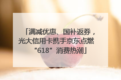 满减优惠、国补返券，光大信用卡携手京东点燃“618”消费热潮