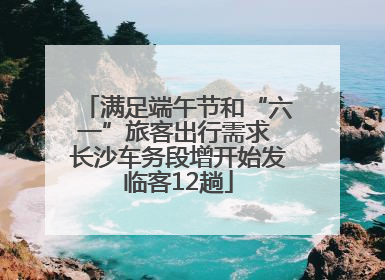 满足端午节和“六一”旅客出行需求 长沙车务段增开始发临客12趟