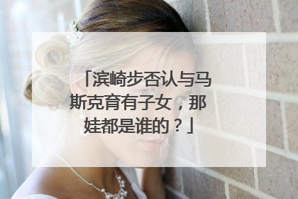 滨崎步否认与马斯克育有子女，那娃都是谁的？