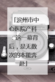 滨州市中心医院产科：这一幕背后，是无数次的本能奔赴