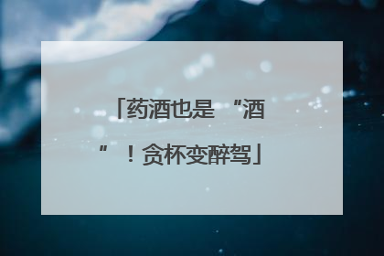 药酒也是 “酒”！贪杯变醉驾