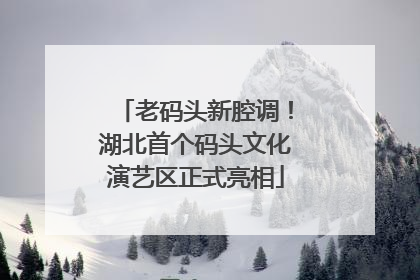老码头新腔调！湖北首个码头文化演艺区正式亮相