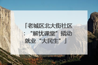 老城区北大街社区：“解忧课堂”撬动就业“大民生”