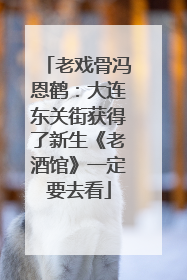 老戏骨冯恩鹤：大连东关街获得了新生《老酒馆》一定要去看