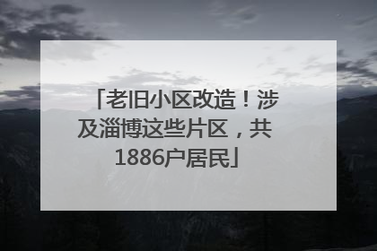 老旧小区改造！涉及淄博这些片区，共1886户居民