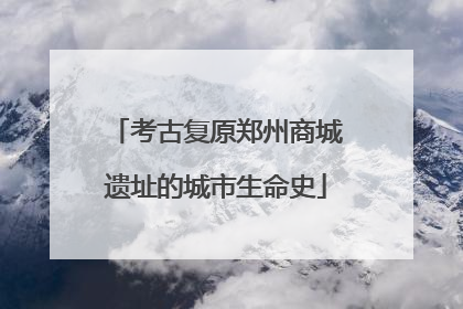 考古复原郑州商城遗址的城市生命史