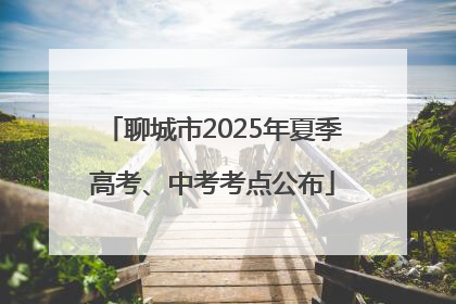 聊城市2025年夏季高考、中考考点公布