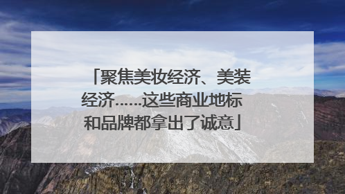 聚焦美妆经济、美装经济……这些商业地标和品牌都拿出了诚意