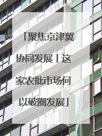 聚焦京津冀协同发展丨这家农批市场何以破圈发展