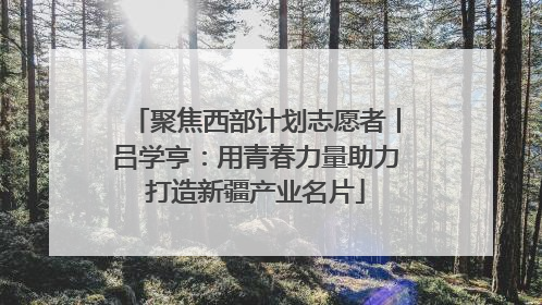 聚焦西部计划志愿者丨吕学亨：用青春力量助力打造新疆产业名片