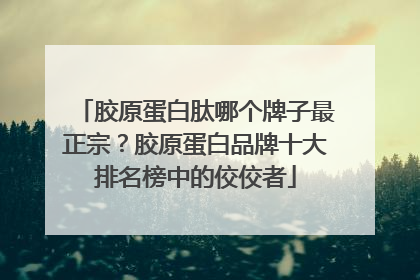 胶原蛋白肽哪个牌子最正宗？胶原蛋白品牌十大排名榜中的佼佼者
