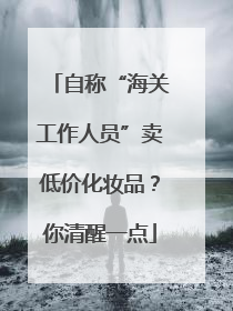 自称“海关工作人员”卖低价化妆品？你清醒一点