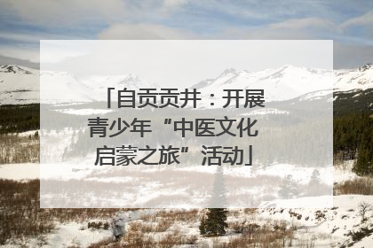 自贡贡井：开展青少年“中医文化启蒙之旅”活动