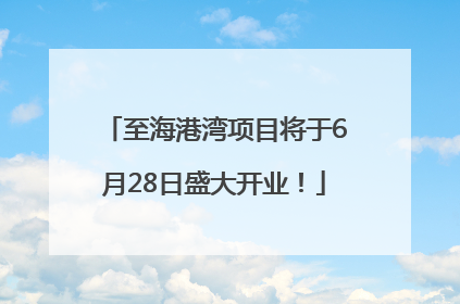 至海港湾项目将于6月28日盛大开业！