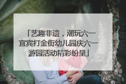 艺趣非遗，潮玩六一 宜宾打金街幼儿园庆六一游园活动精彩纷呈