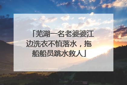 芜湖一名老婆婆江边洗衣不慎落水，拖船船员跳水救人