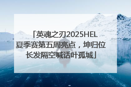 英魂之刃2025HEL夏季赛第五周亮点，坤归位长发隔空喊话叶孤城