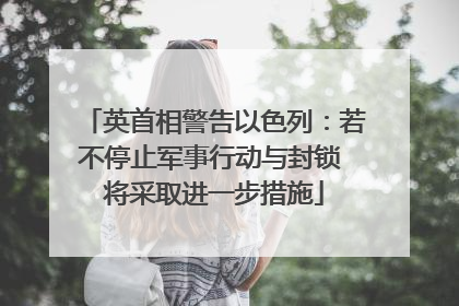 英首相警告以色列：若不停止军事行动与封锁 将采取进一步措施
