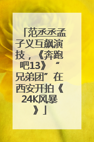 范丞丞孟子义互飙演技，《奔跑吧13》“兄弟团”在西安开拍《24K风暴》