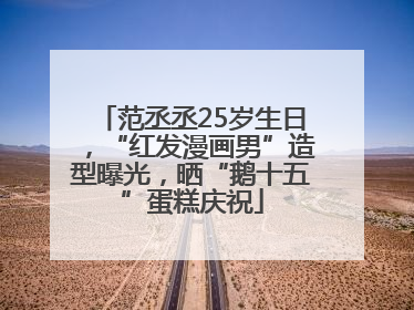 范丞丞25岁生日，“红发漫画男”造型曝光，晒“鹅十五”蛋糕庆祝