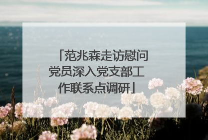 范兆森走访慰问党员深入党支部工作联系点调研