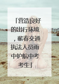 营造良好的出行环境，蕲春交通执法人员雨中护航中考考生