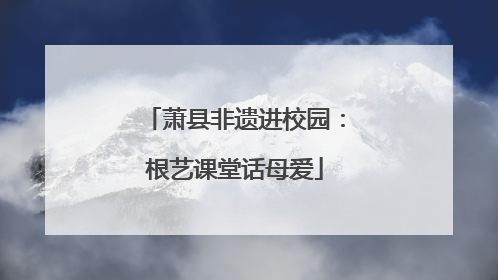 萧县非遗进校园：根艺课堂话母爱