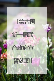 蒙古国新一届联合政府宣誓就职