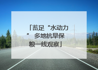 蓄足“水动力” 多地抗旱保粮一线观察