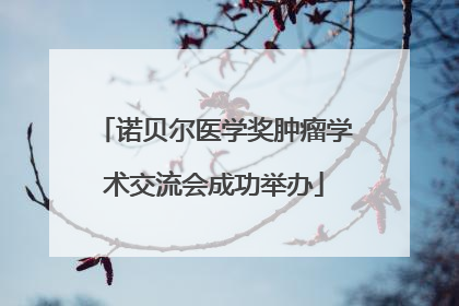 诺贝尔医学奖肿瘤学术交流会成功举办