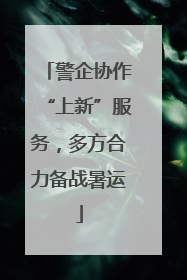警企协作“上新”服务，多方合力备战暑运