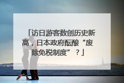 访日游客数创历史新高，日本政府酝酿“废除免税制度”？