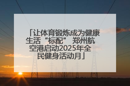 让体育锻炼成为健康生活“标配” 郑州航空港启动2025年全民健身活动月