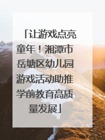 让游戏点亮童年！湘潭市岳塘区幼儿园游戏活动助推学前教育高质量发展