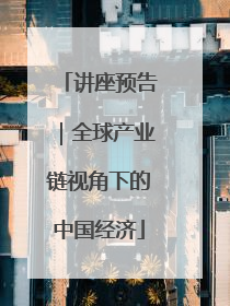 讲座预告｜全球产业链视角下的中国经济