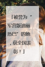 被誉为“军营版迪丽热巴”的她，获全国表彰！