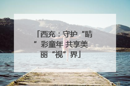 西充：守护“睛”彩童年 共享美丽“视”界