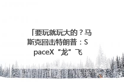 要玩就玩大的？马斯克回击特朗普：SpaceX“龙”飞船将立即退役！