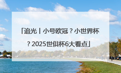 追光丨小号欧冠？小世界杯？2025世俱杯6大看点