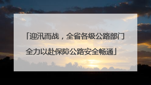 迎汛而战，全省各级公路部门全力以赴保障公路安全畅通