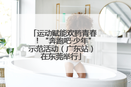 运动赋能欢腾青春！“奔跑吧·少年”示范活动（广东站）在东莞举行