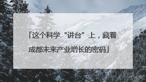 这个科学“讲台”上，藏着成都未来产业增长的密码