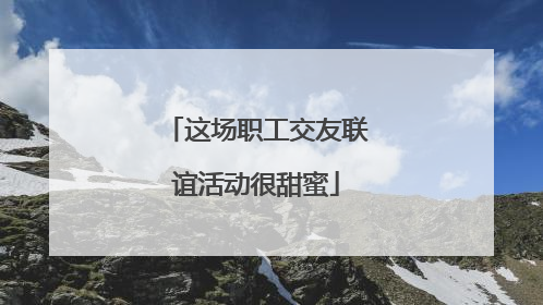 这场职工交友联谊活动很甜蜜
